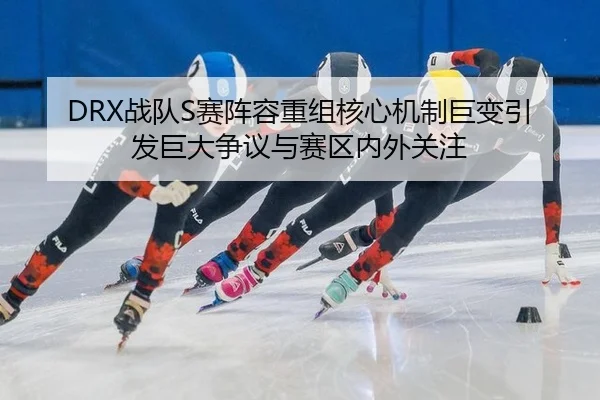 DRX战队S赛阵容重组核心机制巨变引发巨大争议与赛区内外关注