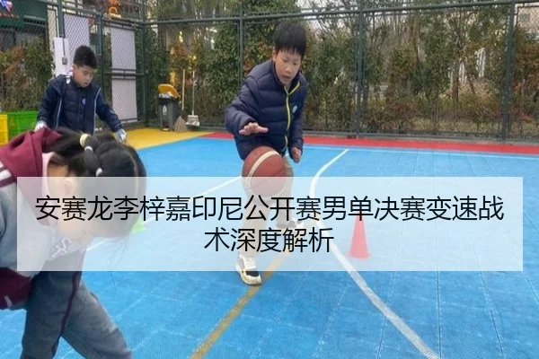 安赛龙李梓嘉印尼公开赛男单决赛变速战术深度解析