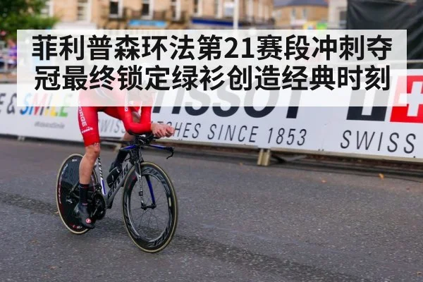 菲利普森环法第21赛段冲刺夺冠最终锁定绿衫创造经典时刻