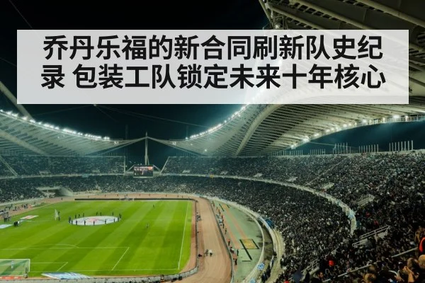 乔丹乐福的新合同刷新队史纪录 包装工队锁定未来十年核心