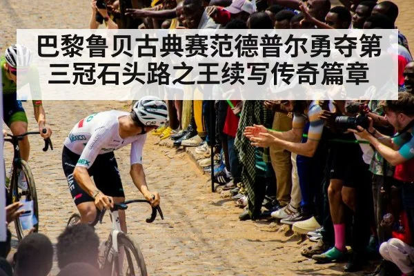 巴黎鲁贝古典赛范德普尔勇夺第三冠石头路之王续写传奇篇章